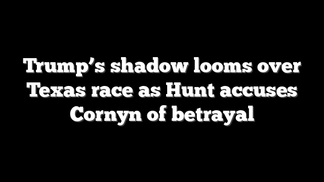 Trump’s shadow looms over Texas race as Hunt accuses Cornyn of betrayal