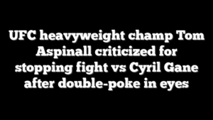 UFC heavyweight champ Tom Aspinall criticized for stopping fight vs Cyril Gane after double-poke in eyes