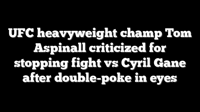 UFC heavyweight champ Tom Aspinall criticized for stopping fight vs Cyril Gane after double-poke in eyes