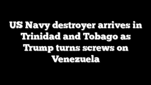 US Navy destroyer arrives in Trinidad and Tobago as Trump turns screws on Venezuela