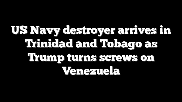US Navy destroyer arrives in Trinidad and Tobago as Trump turns screws on Venezuela