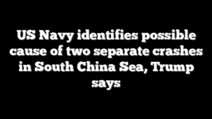 US Navy identifies possible cause of two separate crashes in South China Sea, Trump says