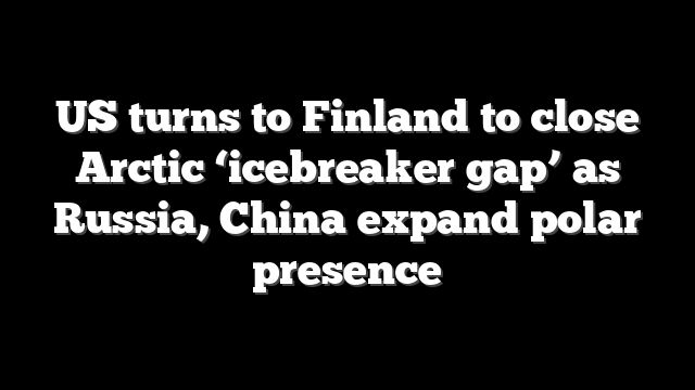 US turns to Finland to close Arctic ‘icebreaker gap’ as Russia, China expand polar presence