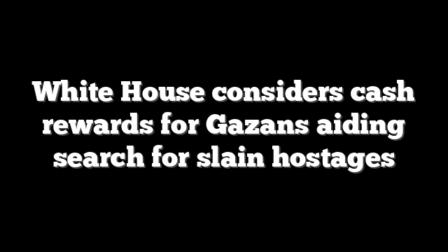 White House considers cash rewards for Gazans aiding search for slain hostages