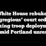 White House rebukes ‘egregious’ court order blocking troop deployments amid Portland unrest