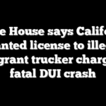 White House says California granted license to illegal immigrant trucker charged in fatal DUI crash