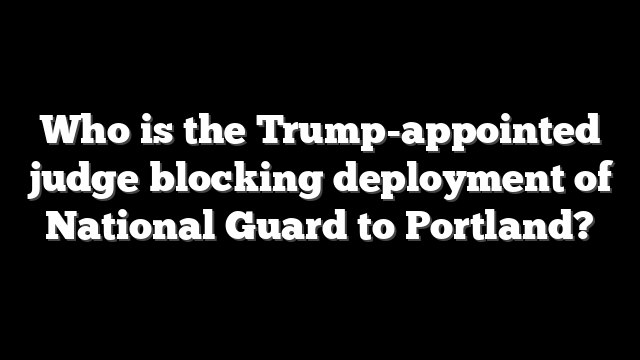 Who is the Trump-appointed judge blocking deployment of National Guard to Portland?