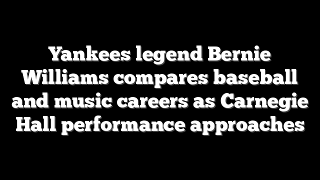 Yankees legend Bernie Williams compares baseball and music careers as Carnegie Hall performance approaches