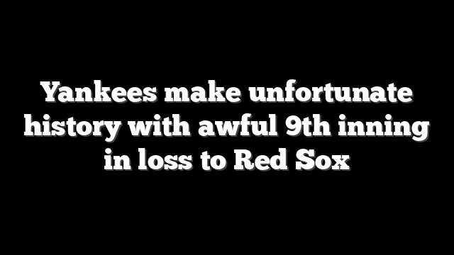 Yankees make unfortunate history with awful 9th inning in loss to Red Sox