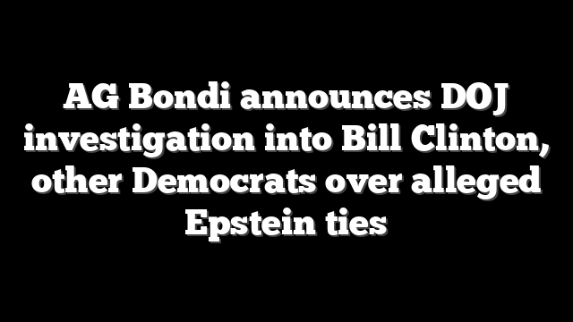AG Bondi announces DOJ investigation into Bill Clinton, other Democrats over alleged Epstein ties