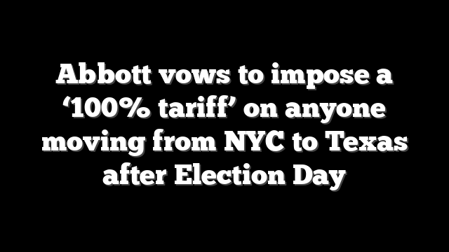 Abbott vows to impose a ‘100% tariff’ on anyone moving from NYC to Texas after Election Day