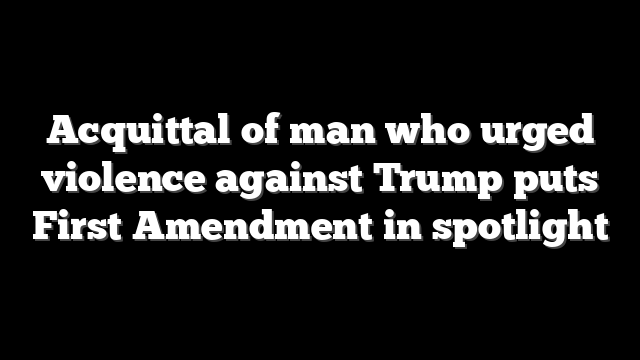 Acquittal of man who urged violence against Trump puts First Amendment in spotlight
