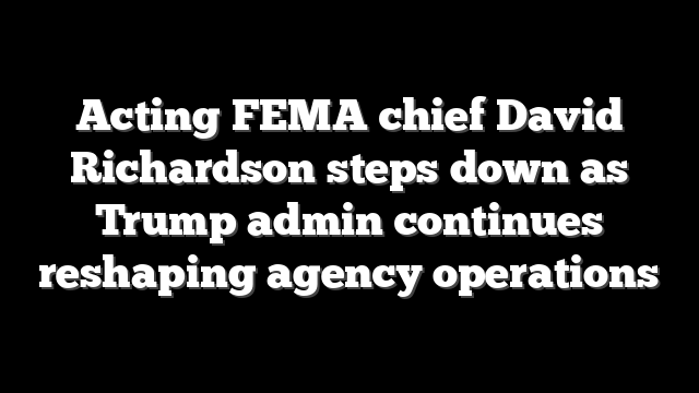Acting FEMA chief David Richardson steps down as Trump admin continues reshaping agency operations