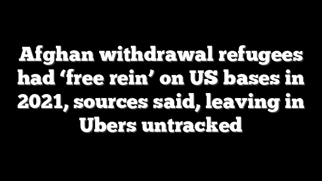Afghan withdrawal refugees had ‘free rein’ on US bases in 2021, sources said, leaving in Ubers untracked