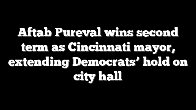 Aftab Pureval wins second term as Cincinnati mayor, extending Democrats’ hold on city hall