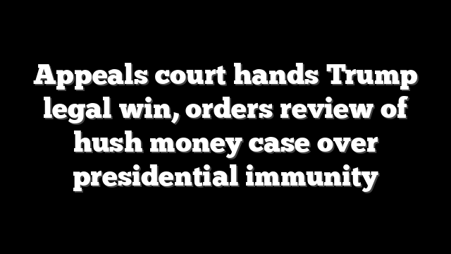 Appeals court hands Trump legal win, orders review of hush money case over presidential immunity