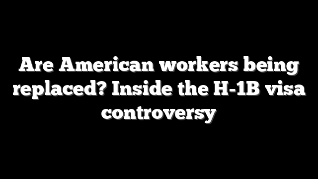 Are American workers being replaced? Inside the H-1B visa controversy