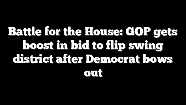 Battle for the House: GOP gets boost in bid to flip swing district after Democrat bows out