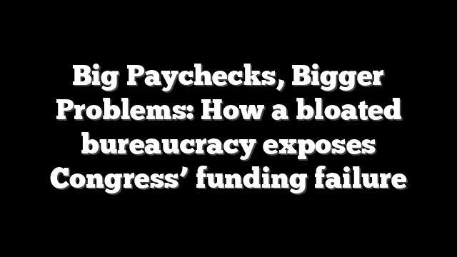 Big Paychecks, Bigger Problems: How a bloated bureaucracy exposes Congress’ funding failure