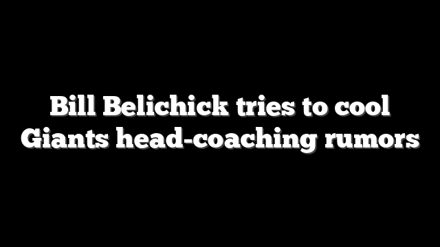 Bill Belichick tries to cool Giants head-coaching rumors