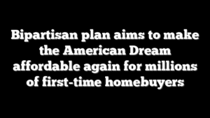 Bipartisan plan aims to make the American Dream affordable again for millions of first-time homebuyers