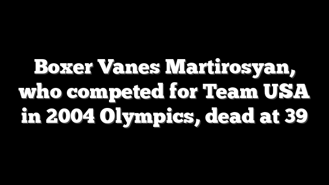 Boxer Vanes Martirosyan, who competed for Team USA in 2004 Olympics, dead at 39