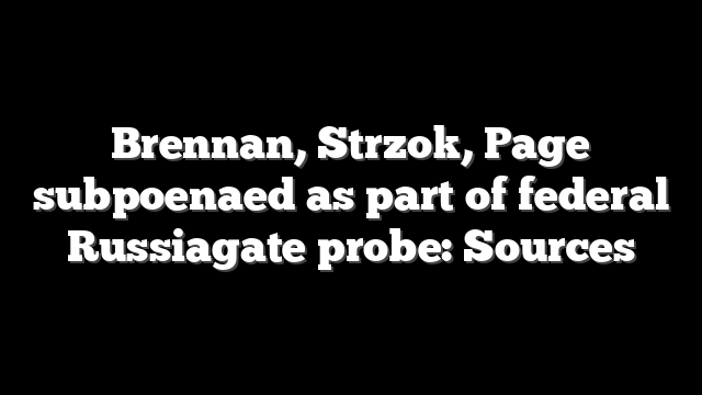 Brennan, Strzok, Page subpoenaed as part of federal Russiagate probe: Sources