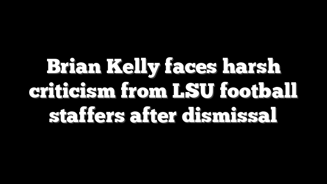 Brian Kelly faces harsh criticism from LSU football staffers after dismissal