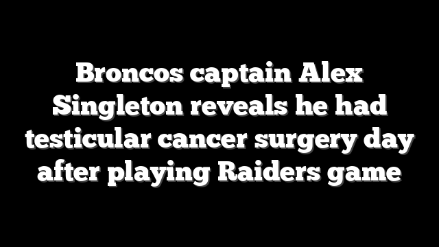 Broncos captain Alex Singleton reveals he had testicular cancer surgery day after playing Raiders game