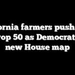 California farmers push back on Prop 50 as Democrats eye new House map