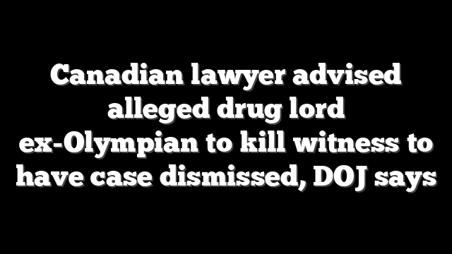 Canadian lawyer advised alleged drug lord ex-Olympian to kill witness to have case dismissed, DOJ says
