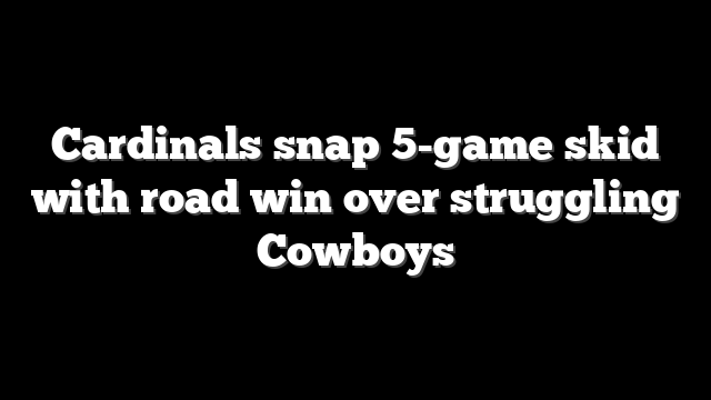 Cardinals snap 5-game skid with road win over struggling Cowboys