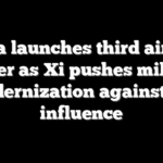 China launches third aircraft carrier as Xi pushes military modernization against US influence