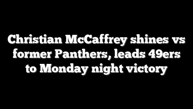 Christian McCaffrey shines vs former Panthers, leads 49ers to Monday night victory
