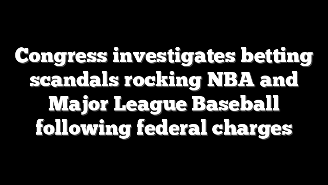 Congress investigates betting scandals rocking NBA and Major League Baseball following federal charges