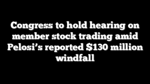 Congress to hold hearing on member stock trading amid Pelosi’s reported $130 million windfall