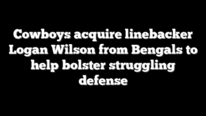 Cowboys acquire linebacker Logan Wilson from Bengals to help bolster struggling defense