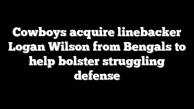 Cowboys acquire linebacker Logan Wilson from Bengals to help bolster struggling defense