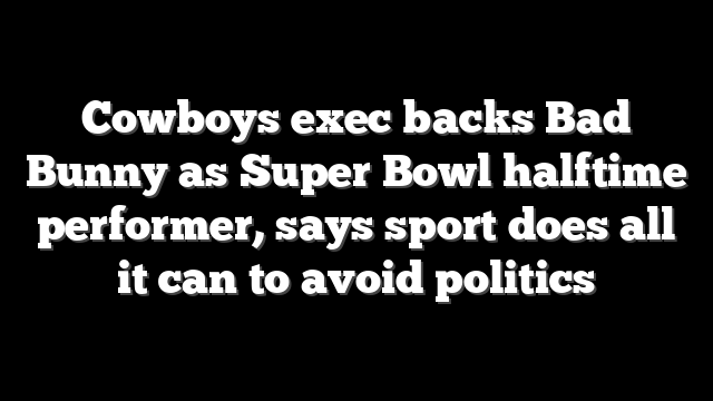 Cowboys exec backs Bad Bunny as Super Bowl halftime performer, says sport does all it can to avoid politics
