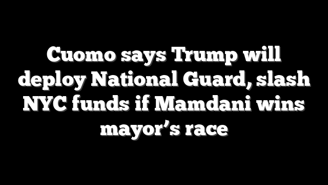Cuomo says Trump will deploy National Guard, slash NYC funds if Mamdani wins mayor’s race