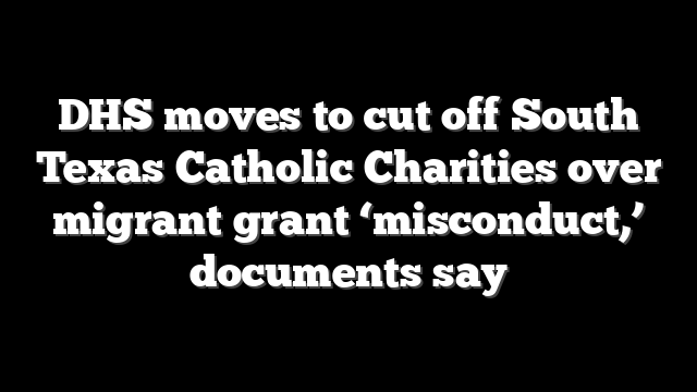 DHS moves to cut off South Texas Catholic Charities over migrant grant ‘misconduct,’ documents say