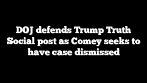 DOJ defends Trump Truth Social post as Comey seeks to have case dismissed