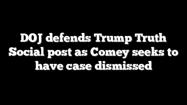 DOJ defends Trump Truth Social post as Comey seeks to have case dismissed