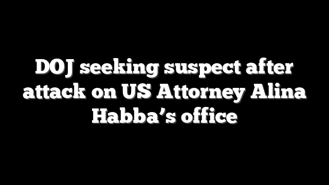 DOJ seeking suspect after attack on US Attorney Alina Habba’s office