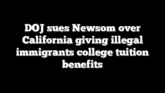 DOJ sues Newsom over California giving illegal immigrants college tuition benefits