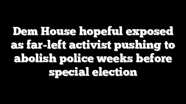 Dem House hopeful exposed as far-left activist pushing to abolish police weeks before special election