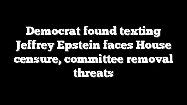 Democrat found texting Jeffrey Epstein faces House censure, committee removal threats