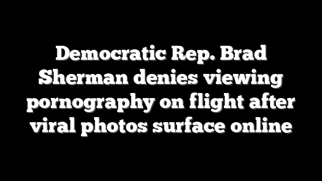 Democratic Rep. Brad Sherman denies viewing pornography on flight after viral photos surface online