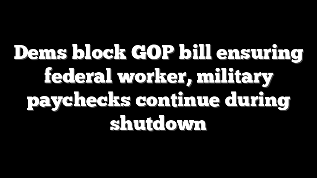Dems block GOP bill ensuring federal worker, military paychecks continue during shutdown