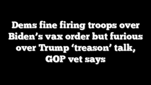 Dems fine firing troops over Biden’s vax order but furious over Trump ‘treason’ talk, GOP vet says